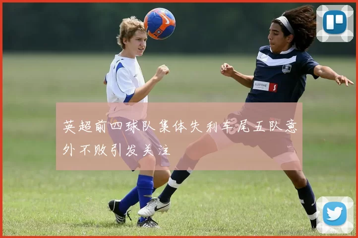英超前四球队集体失利车尾五队意外不败引发关注
