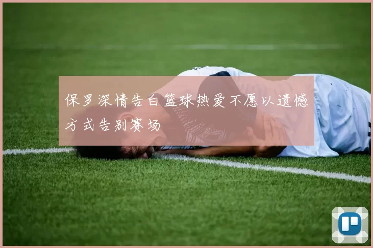 保罗深情告白篮球热爱不愿以遗憾方式告别赛场