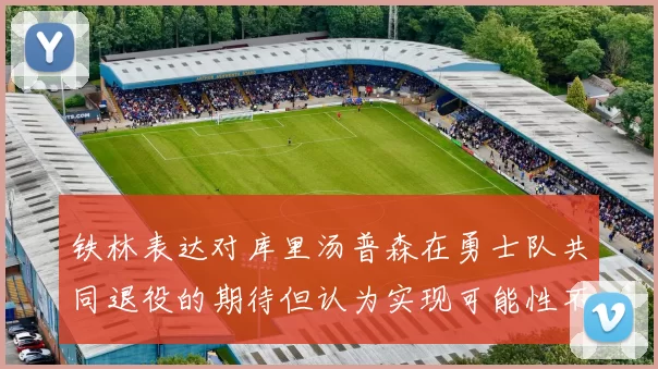 铁林表达对库里汤普森在勇士队共同退役的期待但认为实现可能性不大