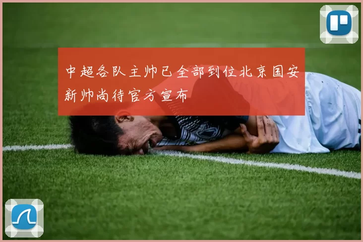 中超各队主帅已全部到位北京国安新帅尚待官方宣布
