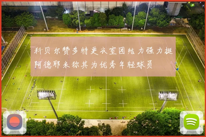 科贝尔赞多特更衣室团结力强力挺阿德耶米称其为优秀年轻球员
