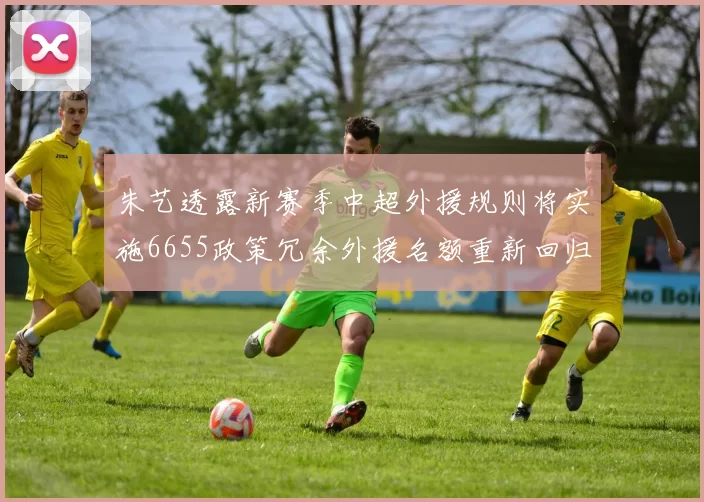 朱艺透露新赛季中超外援规则将实施6655政策冗余外援名额重新回归球队配置