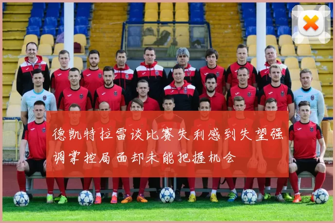 德凯特拉雷谈比赛失利感到失望强调掌控局面却未能把握机会
