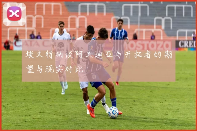 埃文特纳谈阿夫迪亚与开拓者的期望与现实对比