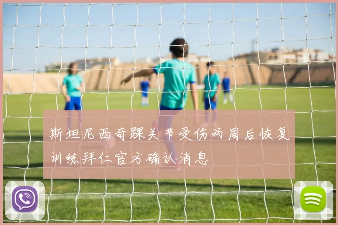 斯坦尼西奇踝关节受伤两周后恢复训练拜仁官方确认消息