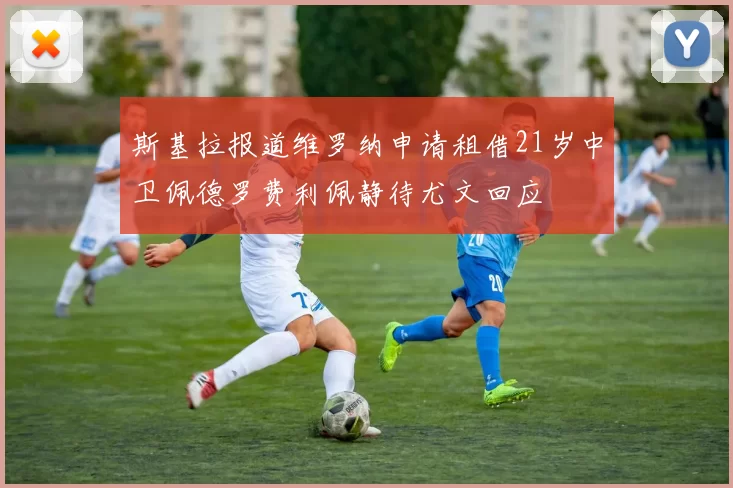 斯基拉报道维罗纳申请租借21岁中卫佩德罗费利佩静待尤文回应