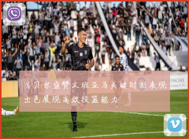 戈贝尔盛赞文班亚马关键时刻表现出色展现高效投篮能力