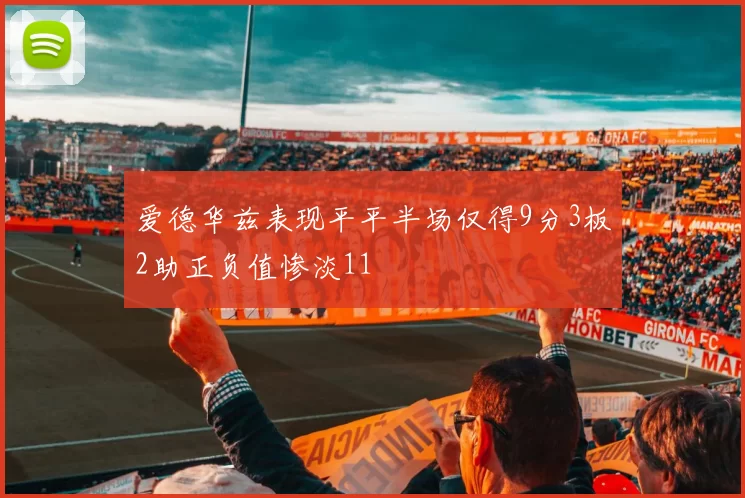 爱德华兹表现平平半场仅得9分3板2助正负值惨淡11
