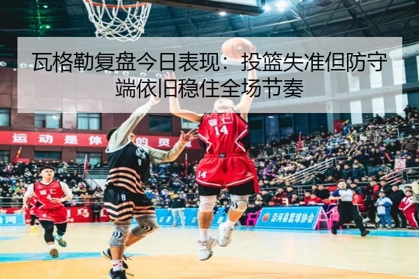 瓦格勒复盘今日表现：投篮失准但防守端依旧稳住全场节奏 | BB-SPORTS